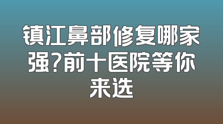 镇江鼻部修复哪家强？前十医院等你来选