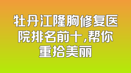 牡丹江隆胸修复医院排名前十，帮你重拾美丽