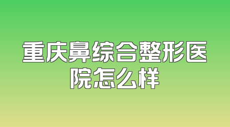 重庆鼻综合整形医院怎么样