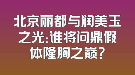 北京丽都与润美玉之光：谁将问鼎假体隆胸之巅？