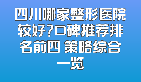 四川哪家整形医院较好？口碑推荐排名前四 策略综合一览