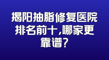 揭阳抽脂修复医院排名前十，哪家更靠谱？