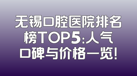 无锡口腔医院排名榜TOP5：人气口碑与价格一览！