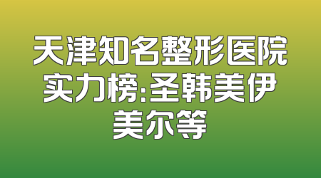 天津知名整形医院实力榜：圣韩美伊美尔等