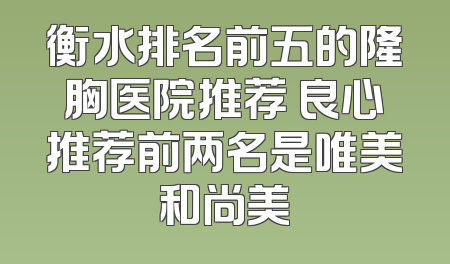 衡水排名前五的隆胸医院推荐 良心推荐前两名是唯美和尚美