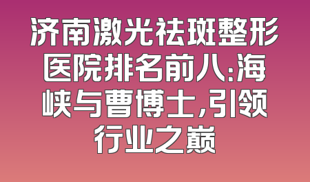 济南激光祛斑整形医院排名前八：海峡与曹博士，引领行业之巅