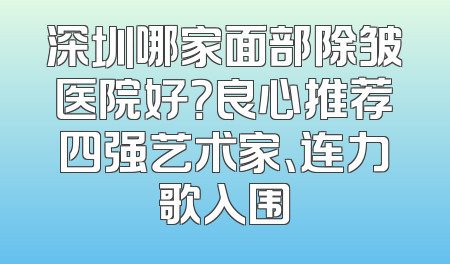 深圳哪家面部除皱医院好？良心推荐四强艺术家、连力歌入围
