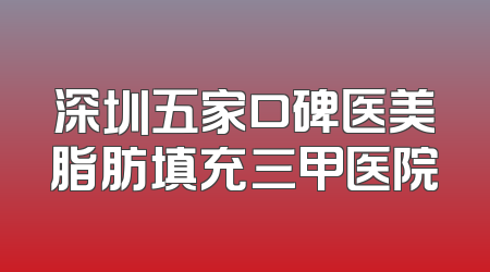 深圳五家口碑医美脂肪填充三甲医院