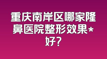 重庆南岸区哪家隆鼻医院整形效果*好？