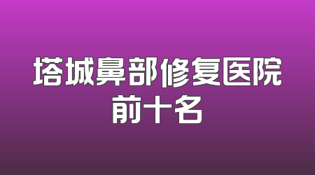 塔城鼻部修复医院前十名
