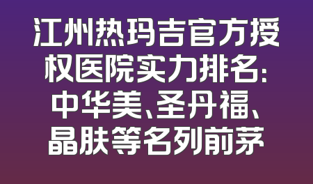 江州热玛吉官方授权医院实力排名：中华美、圣丹福、晶肤等名列前茅