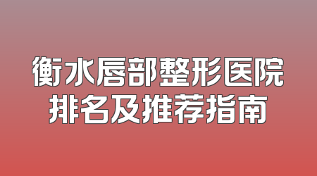 衡水唇部整形医院排名及推荐指南