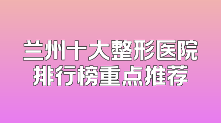 兰州十大整形医院排行榜重点推荐