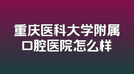 重庆医科大学附属口腔医院怎么样