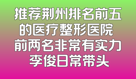 推荐荆州排名前五的医疗整形医院 前两名非常有实力 李俊日常带头