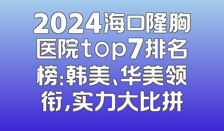 2024海口隆胸医院top7排名榜：韩美、华美领衔，实力大比拼
