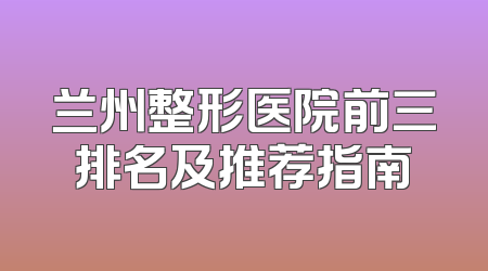 兰州整形医院前三排名及推荐指南