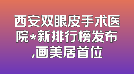 西安双眼皮手术医院*新排行榜发布，画美居首位