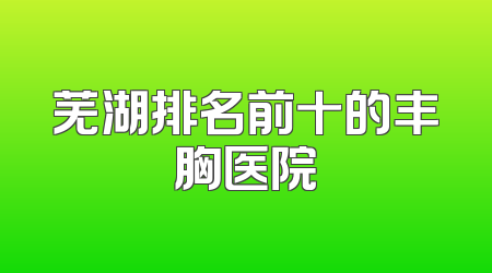 芜湖排名前十的丰胸医院