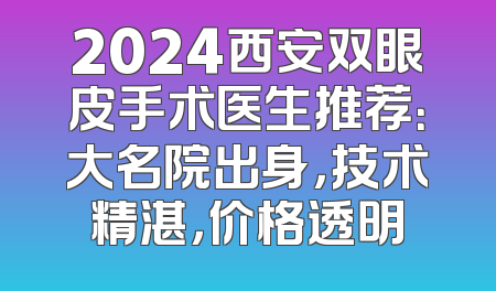 2024西安双眼皮手术医生推荐：大名院出身，技术精湛，价格透明
