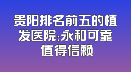 贵阳排名前五的植发医院：永和可靠 值得信赖