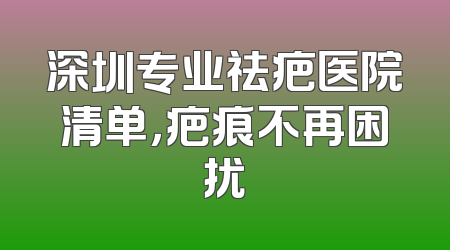 深圳专业祛疤医院清单，疤痕不再困扰