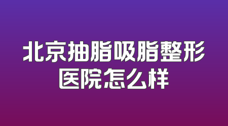 北京抽脂吸脂整形医院怎么样
