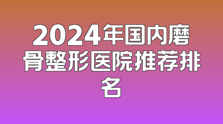 2024年国内磨骨整形医院推荐排名