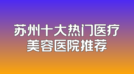苏州十大热门医疗美容医院推荐