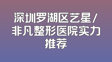 深圳罗湖区艺星/非凡整形医院实力推荐