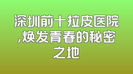 深圳前十拉皮医院，焕发青春的秘密之地