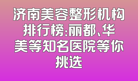 济南美容整形机构排行榜：丽都、华美等知名医院等你挑选