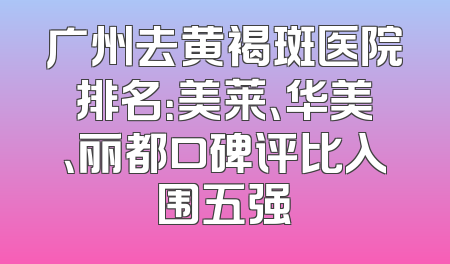 广州去黄褐斑医院排名：美莱、华美、丽都口碑评比入围五强