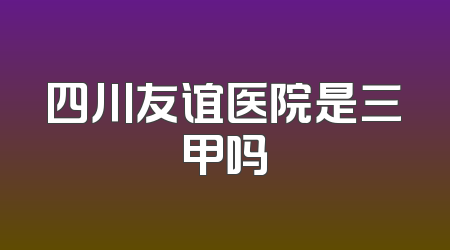 四川友谊医院是三甲吗