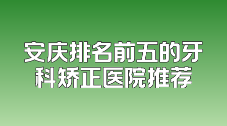 安庆排名前五的牙科矫正医院推荐