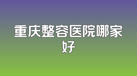 重庆整容医院哪家好