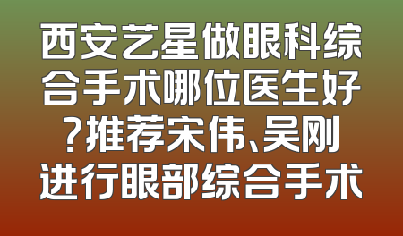 西安艺星做眼科综合手术哪位医生好？推荐宋伟、吴刚进行眼部综合手术