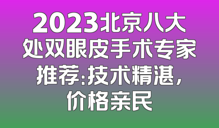 2023北京八大处双眼皮手术专家推荐：技术精湛，价格亲民