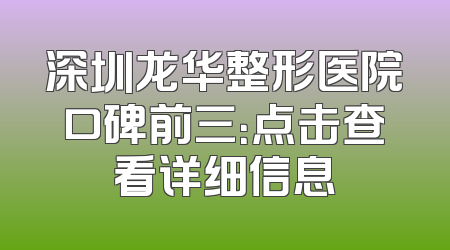 深圳龙华整形医院口碑前三：点击查看详细信息
