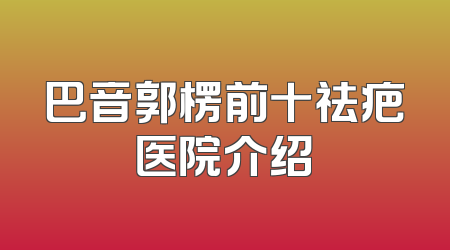 巴音郭楞前十祛疤医院介绍