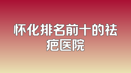 怀化排名前十的祛疤医院
