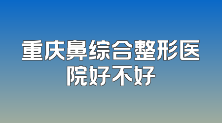 重庆鼻综合整形医院好不好
