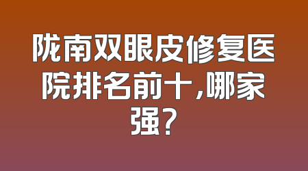 陇南双眼皮修复医院排名前十，哪家强？
