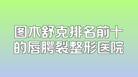 图木舒克排名前十的唇腭裂整形医院
