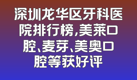 深圳龙华区牙科医院排行榜，美莱口腔、麦芽、美奥口腔等获好评