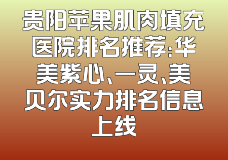 贵阳苹果肌肉填充医院排名推荐：华美紫心、一灵、美贝尔实力排名信息上线