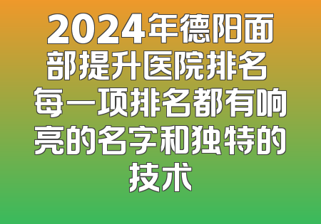 2024年德阳面部提升医院排名 每一项排名都有响亮的名字和独特的技术