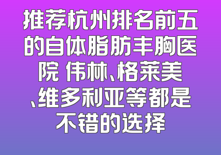 推荐杭州排名前五的自体脂肪丰胸医院 伟林、格莱美、维多利亚等都是不错的选择