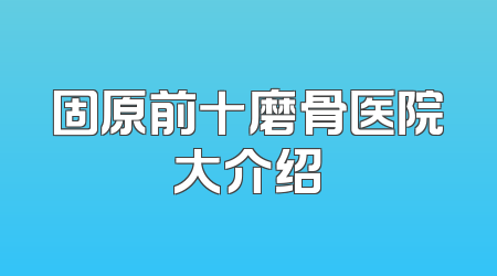 固原前十磨骨医院大介绍