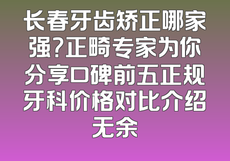长春牙齿矫正哪家强？正畸专家为你分享口碑前五正规牙科价格对比介绍无余